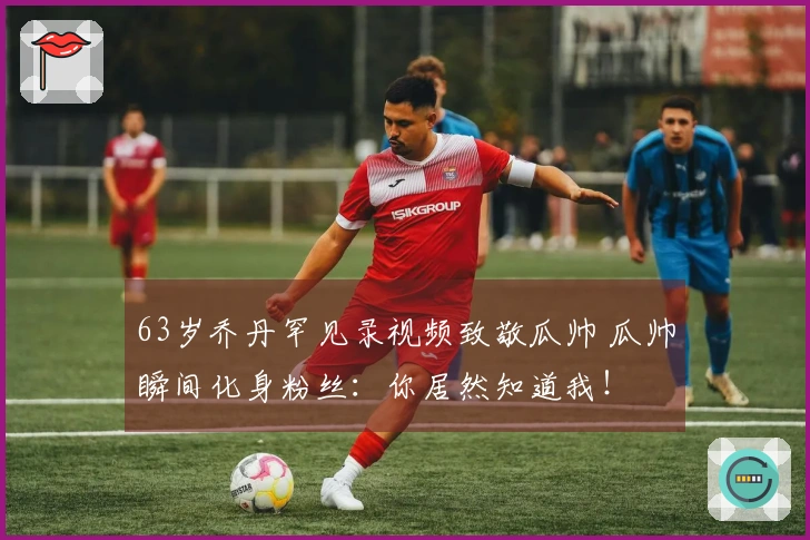 63岁乔丹罕见录视频致敬瓜帅 瓜帅瞬间化身粉丝：你居然知道我！