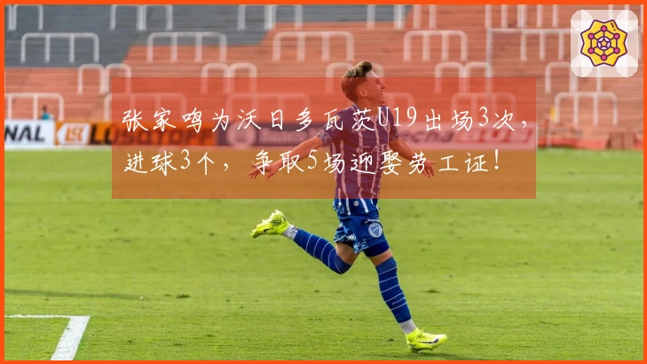 张家鸣为沃日多瓦茨U19出场3次，进球3个，争取5场迎娶劳工证！